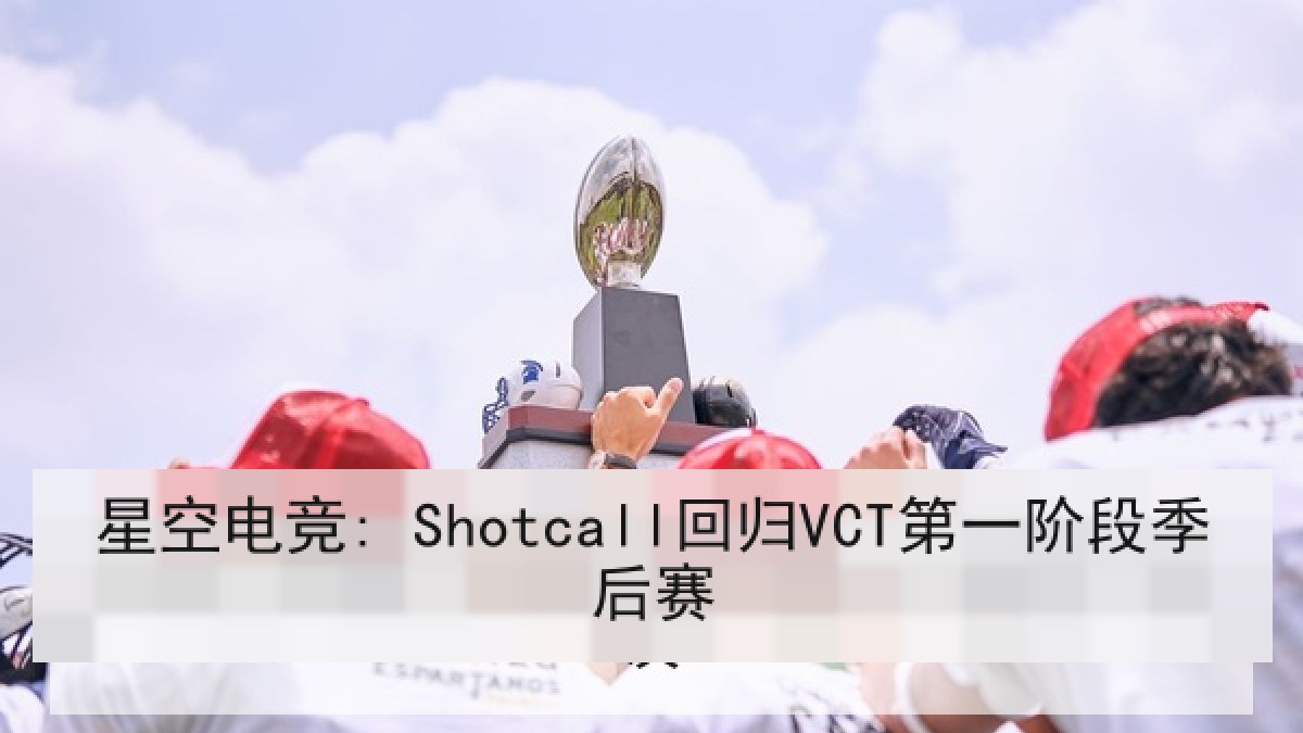 星空电竞: Shotcall回归VCT第一阶段季后赛 星空电竞: Shotcall回归VCT第一阶段季后赛