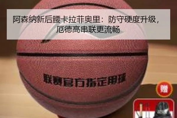 阿森纳新后腰卡拉菲奥里：防守硬度升级，厄德高串联更流畅