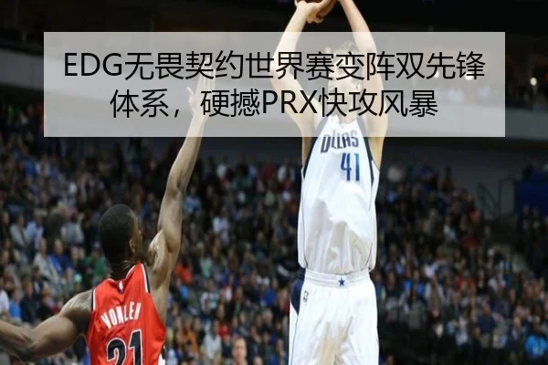 EDG无畏契约世界赛变阵双先锋体系，硬撼PRX快攻风暴