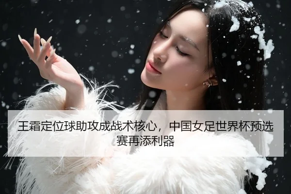 王霜定位球助攻成战术核心，中国女足世界杯预选赛再添利器