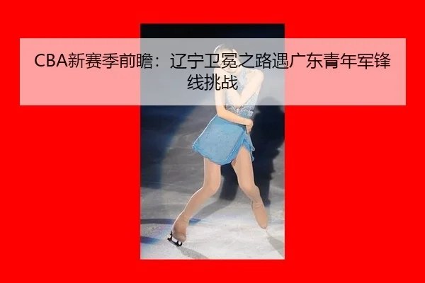 CBA新赛季前瞻：辽宁卫冕之路遇广东青年军锋线挑战