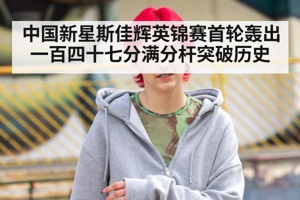 中国新星斯佳辉英锦赛首轮轰出一百四十七分满分杆突破历史