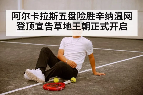 阿尔卡拉斯五盘险胜辛纳温网登顶宣告草地王朝正式开启