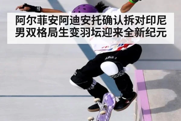 阿尔菲安阿迪安托确认拆对印尼男双格局生变羽坛迎来全新纪元