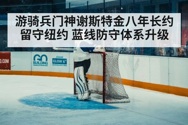 游骑兵门神谢斯特金八年长约留守纽约 蓝线防守体系升级