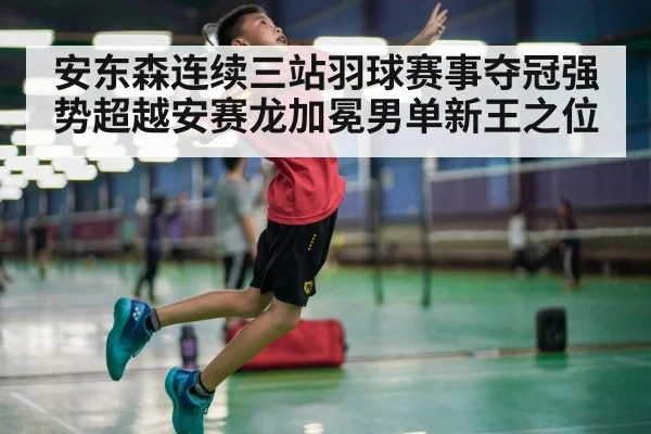 安东森连续三站羽球赛事夺冠强势超越安赛龙加冕男单新王之位