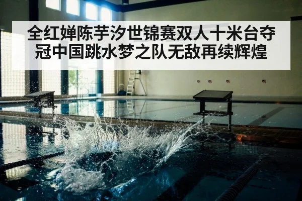全红婵陈芋汐世锦赛双人十米台夺冠中国跳水梦之队无敌再续辉煌