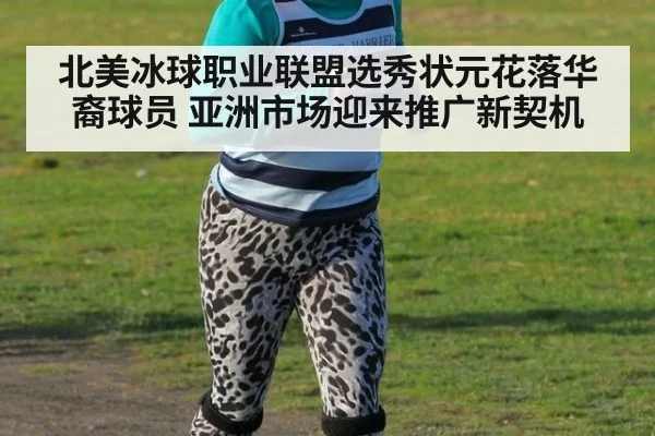 北美冰球职业联盟选秀状元花落华裔球员 亚洲市场迎来推广新契机