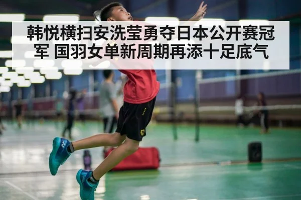 韩悦横扫安洗莹勇夺日本公开赛冠军 国羽女单新周期再添十足底气