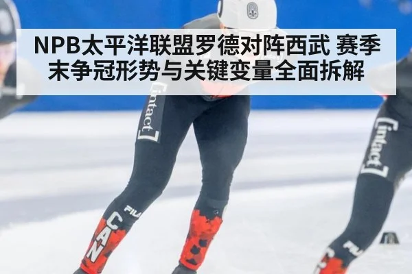 NPB太平洋联盟罗德对阵西武 赛季末争冠形势与关键变量全面拆解